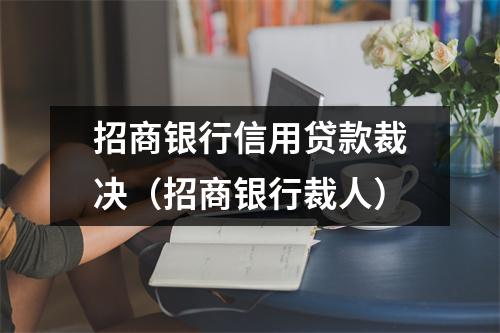 招商银行信用贷款裁决（招商银行裁人）
