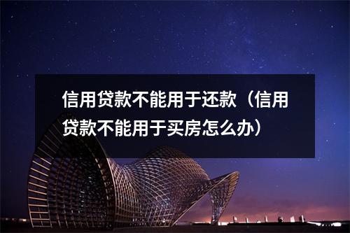 信用贷款不能用于还款（信用贷款不能用于买房怎么办）