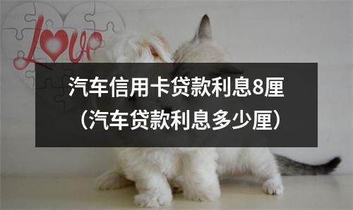 汽车信用卡贷款利息8厘（汽车贷款利息多少厘）