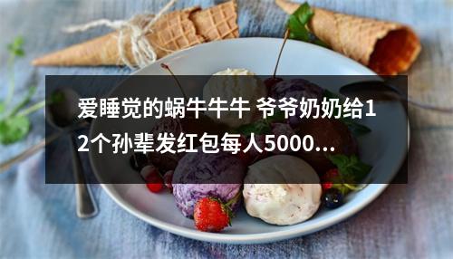 爱睡觉的蜗牛牛牛 爷爷奶奶给12个孙辈发红包每人5000多