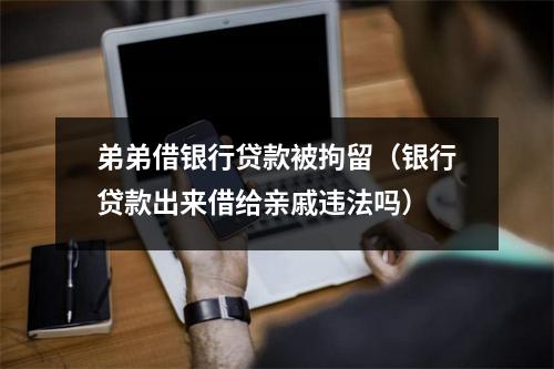 弟弟借银行贷款被拘留（银行贷款出来借给亲戚违法吗）