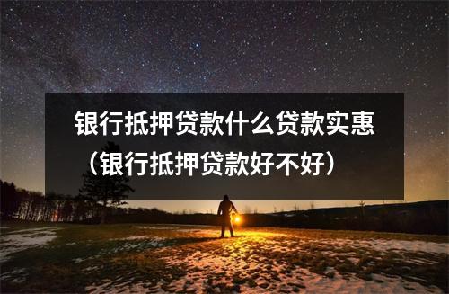 银行抵押贷款什么贷款实惠（银行抵押贷款好不好）