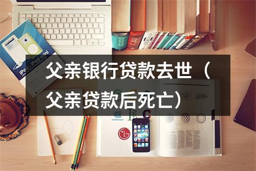 父亲银行贷款去世（父亲贷款后死亡）