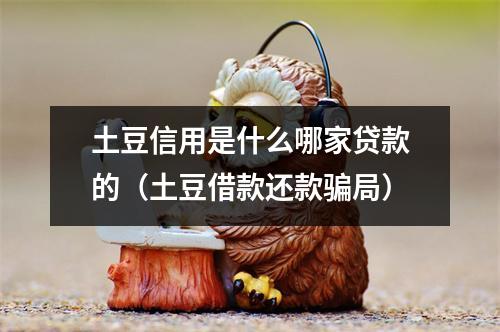 土豆信用是什么哪家贷款的（土豆借款还款骗局）