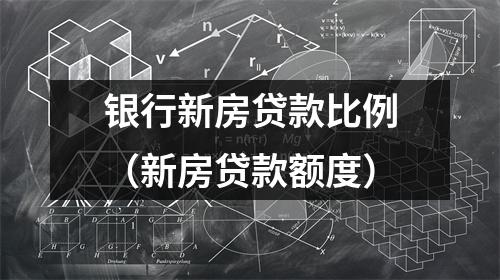 银行新房贷款比例（新房贷款额度）