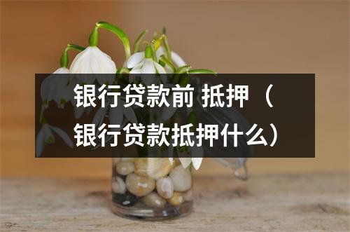 银行贷款前 抵押（银行贷款抵押什么）