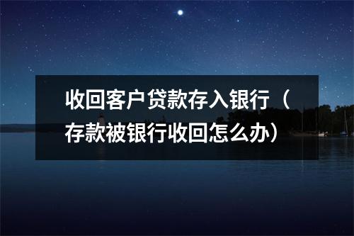收回客户贷款存入银行（存款被银行收回怎么办）