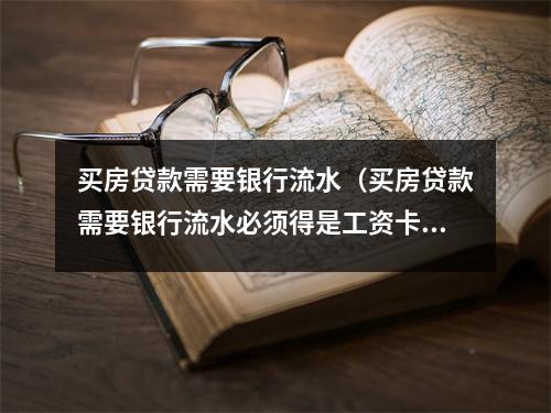 买房贷款需要银行流水（买房贷款需要银行流水必须得是工资卡的流水吗）