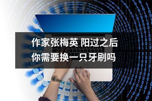 作家张梅英 阳过之后 你需要换一只牙刷吗 