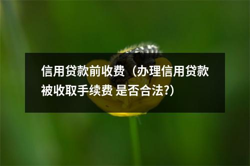 信用贷款前收费（办理信用贷款被收取手续费 是否合法?）