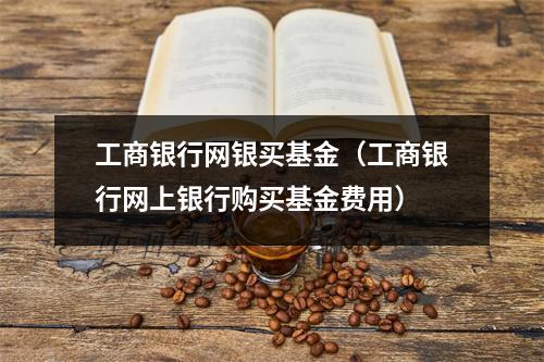 工商银行网银买基金（工商银行网上银行购买基金费用）