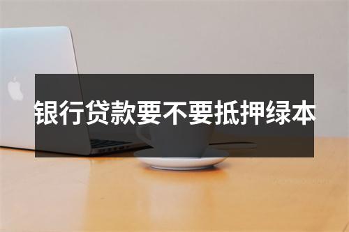 银行贷款要不要抵押绿本