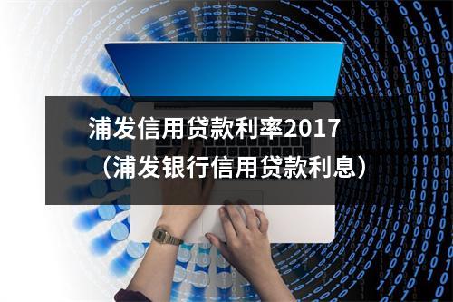 浦发信用贷款利率2017（浦发银行信用贷款利息）