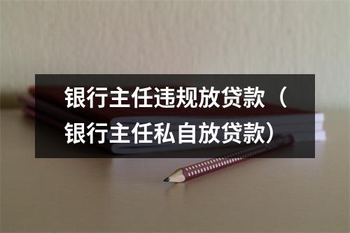 银行主任违规放贷款（银行主任私自放贷款）