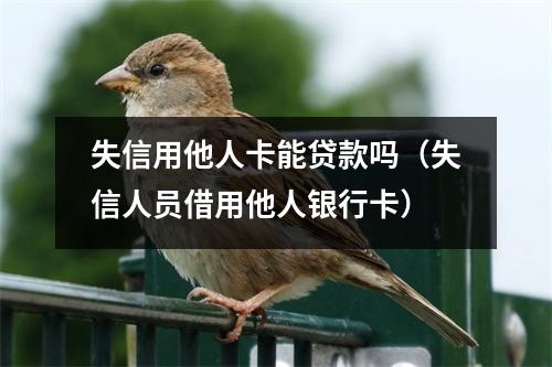 失信用他人卡能贷款吗（失信人员借用他人银行卡）