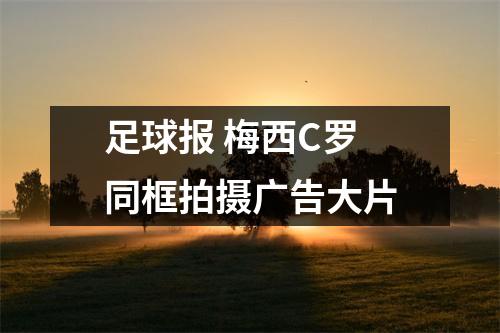 足球报 梅西C罗同框拍摄广告大片