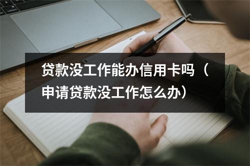 贷款没工作能办信用卡吗（申请贷款没工作怎么办）
