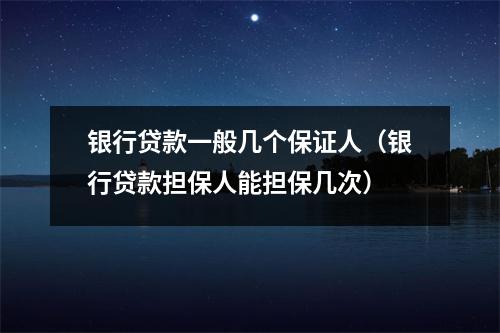 银行贷款一般几个保证人（银行贷款担保人能担保几次）