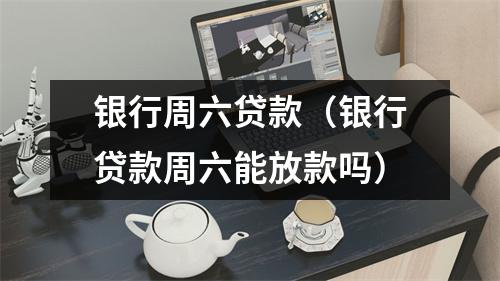 银行周六贷款（银行贷款周六能放款吗）