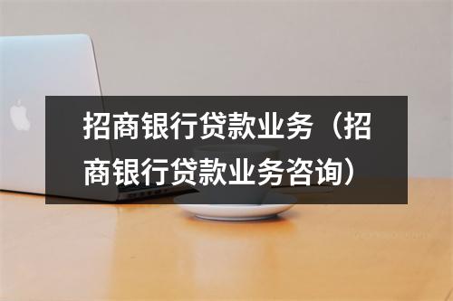 招商银行贷款业务（招商银行贷款业务咨询）