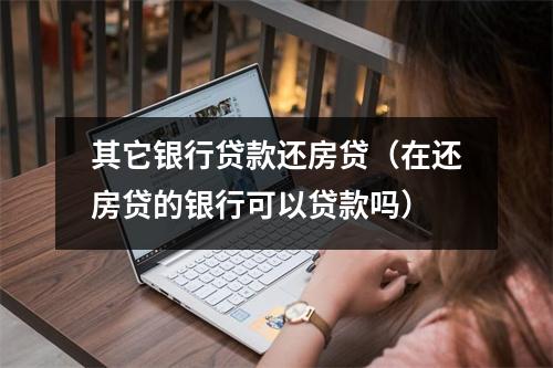 其它银行贷款还房贷（在还房贷的银行可以贷款吗）