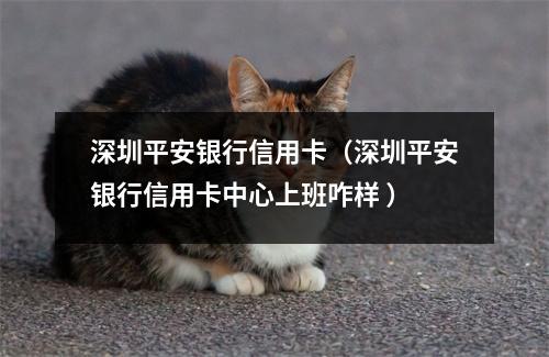 深圳平安银行信用卡(深圳平安银行信用卡中心上班咋样 )