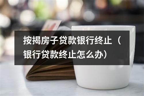 按揭房子贷款银行终止（银行贷款终止怎么办）