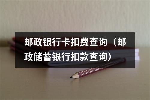 邮政银行卡扣费查询（邮政储蓄银行扣款查询）