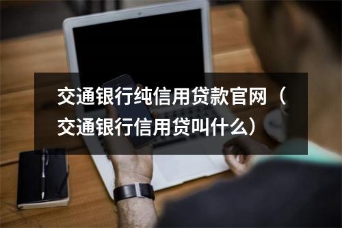 交通银行纯信用贷款官网（交通银行信用贷叫什么）