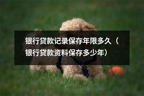 银行贷款记录保存年限多久（银行贷款资料保存多少年）