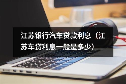 江苏银行汽车贷款利息（江苏车贷利息一般是多少）
