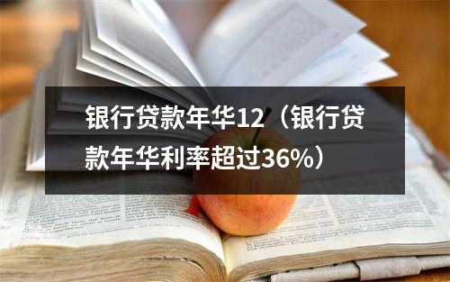 银行贷款年华12（银行贷款年华利率超过36%）