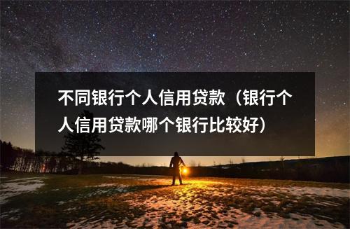 不同银行个人信用贷款（银行个人信用贷款哪个银行比较好）