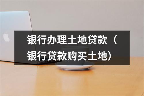 银行办理土地贷款（银行贷款购买土地）
