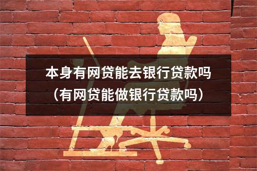 本身有网贷能去银行贷款吗（有网贷能做银行贷款吗）