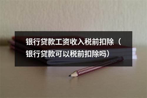 银行贷款工资收入税前扣除（银行贷款可以税前扣除吗）