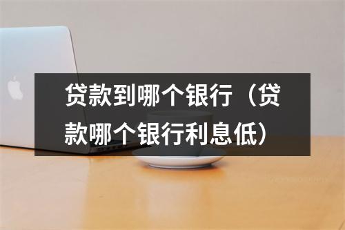 贷款到哪个银行（贷款哪个银行利息低）