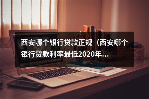 西安哪个银行贷款正规（西安哪个银行贷款利率最低2020年）