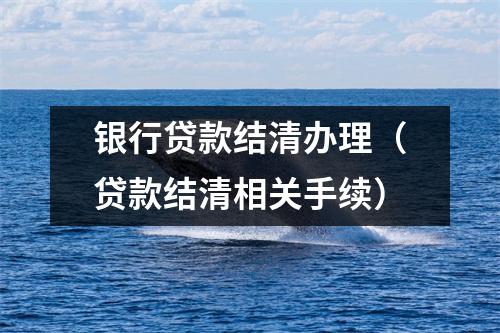 银行贷款结清办理（贷款结清相关手续）