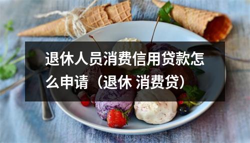 退休人员消费信用贷款怎么申请(退休 消费贷)