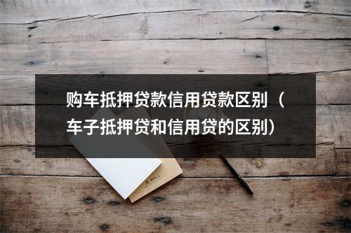 购车抵押贷款信用贷款区别（车子抵押贷和信用贷的区别）
