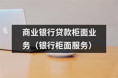 商业银行贷款柜面业务（银行柜面服务）