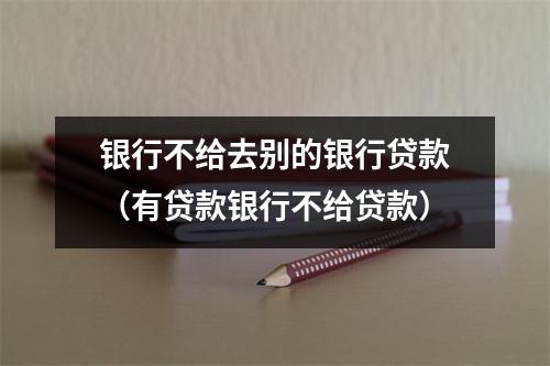 银行不给去别的银行贷款（有贷款银行不给贷款）