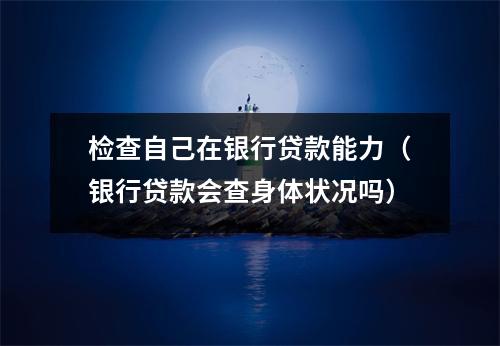 检查自己在银行贷款能力（银行贷款会查身体状况吗）