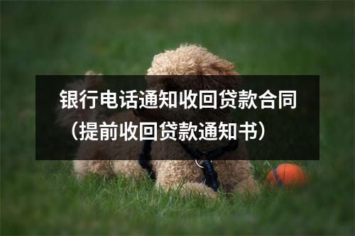 银行电话通知收回贷款合同（提前收回贷款通知书）