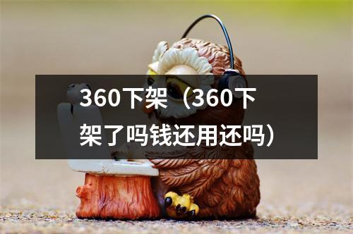 360下架（360下架了吗钱还用还吗）