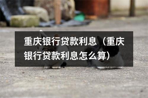 重庆银行贷款利息（重庆银行贷款利息怎么算）