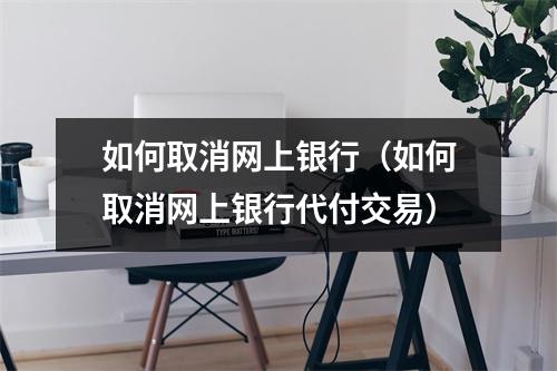 如何取消网上银行（如何取消网上银行代付交易）