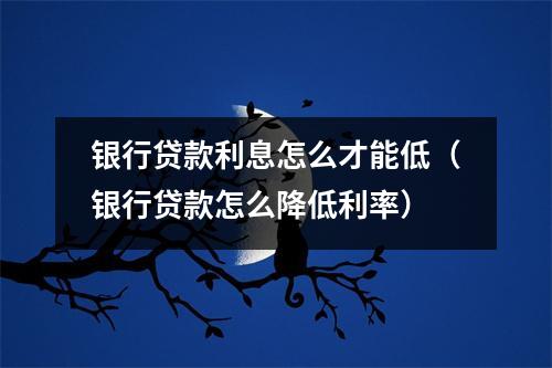 银行贷款利息怎么才能低（银行贷款怎么降低利率）