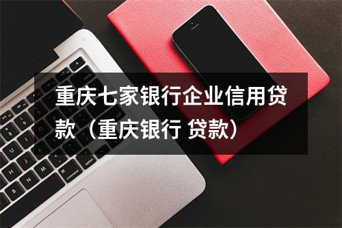 重庆七家银行企业信用贷款（重庆银行 贷款）